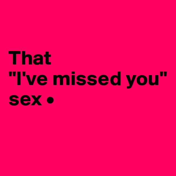 

That
"I've missed you"
sex •

