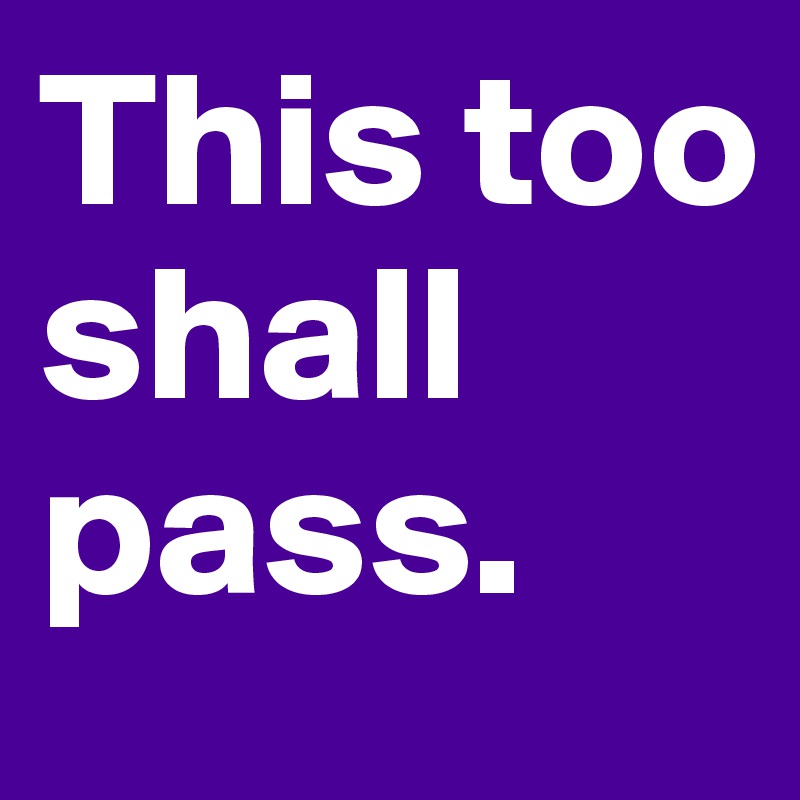 This too shall pass.