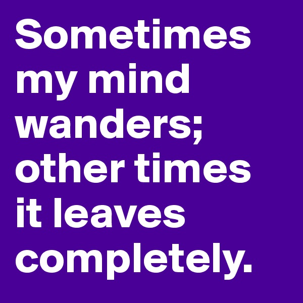 Sometimes my mind wanders; other times it leaves completely.
