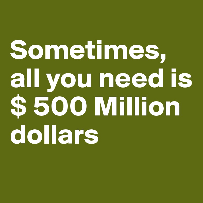 
Sometimes, all you need is
$ 500 Million dollars
