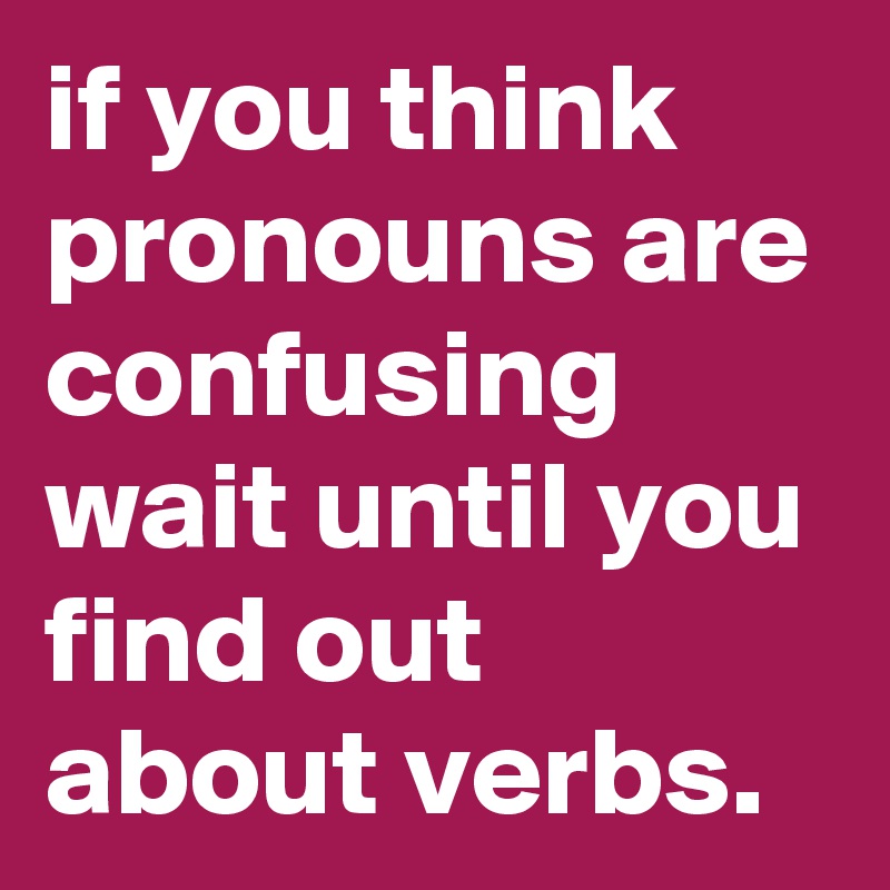 if you think pronouns are confusing wait until you find out about verbs.