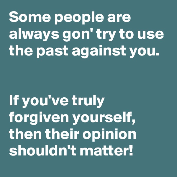 Some people are always gon' try to use the past against you.


If you've truly forgiven yourself, then their opinion shouldn't matter!