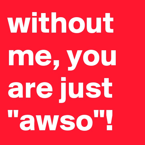 without me, you are just 
"awso"!