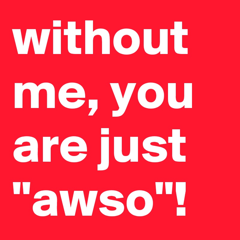 without me, you are just 
"awso"!