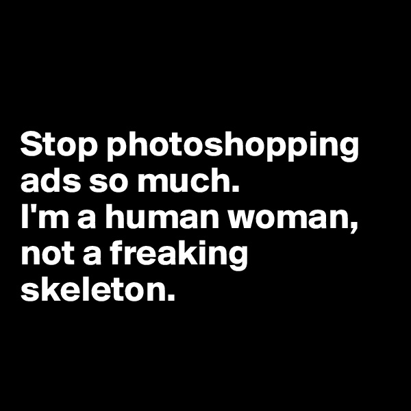 


Stop photoshopping ads so much. 
I'm a human woman, 
not a freaking skeleton. 

