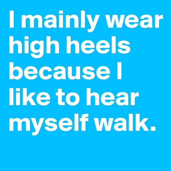 I mainly wear high heels because I like to hear myself walk.