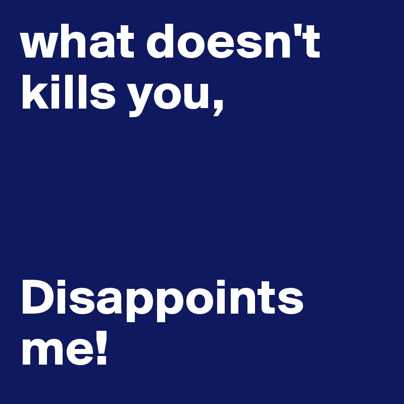 what doesn't kills you,



Disappoints me!