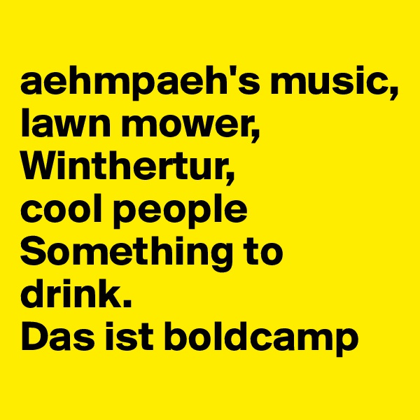 
aehmpaeh's music,
lawn mower, Winthertur,
cool people
Something to drink. 
Das ist boldcamp