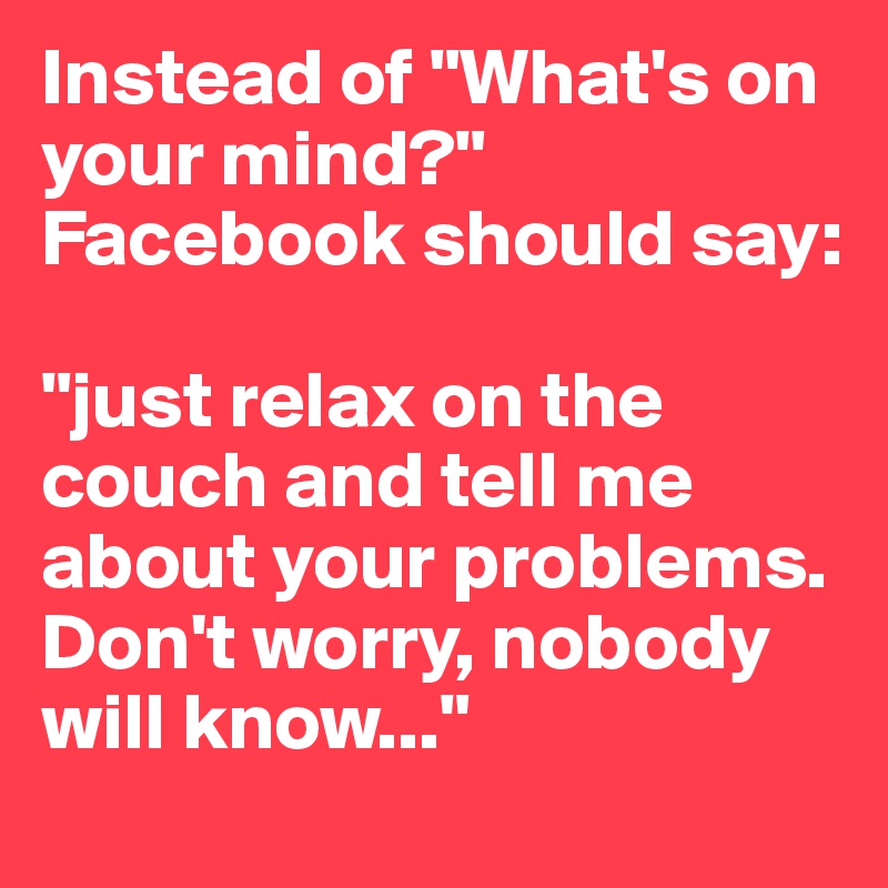 Instead of "What's on your mind?" Facebook should say: 

"just relax on the couch and tell me about your problems. Don't worry, nobody will know..."