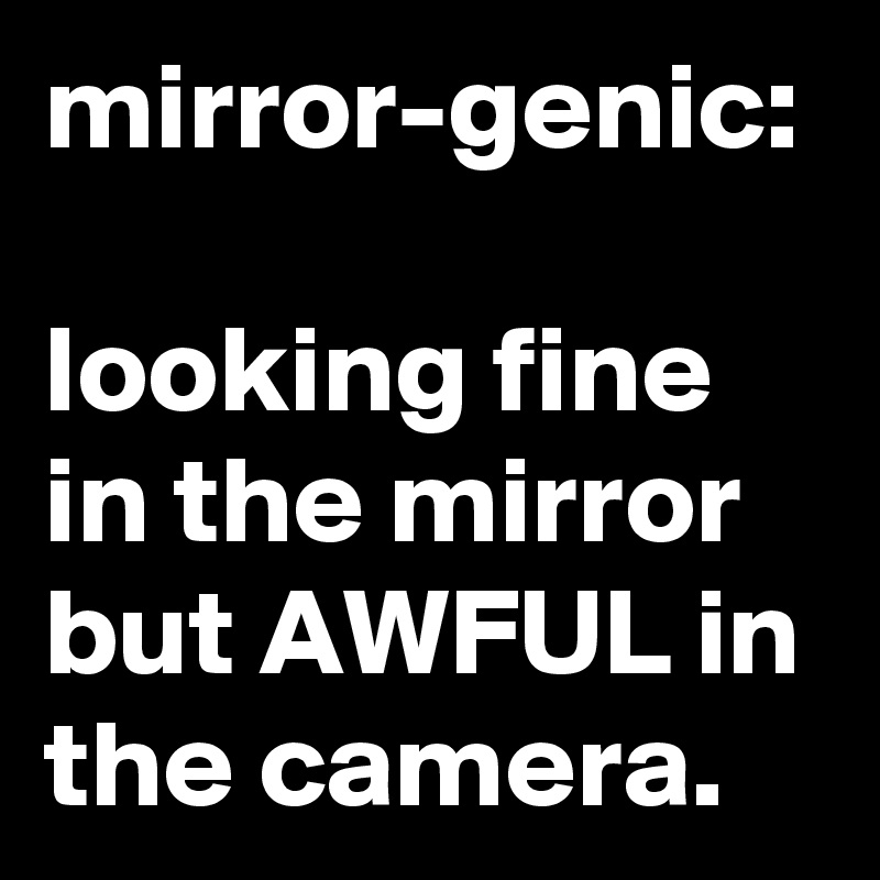 mirror-genic: 

looking fine in the mirror but AWFUL in the camera.