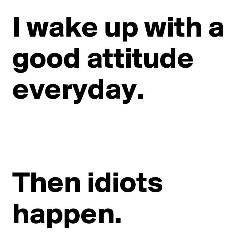 I wake up with a good attitude everyday. 


Then idiots happen.