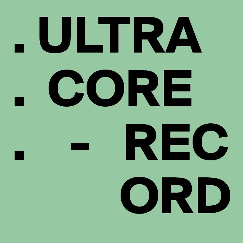 . ULTRA
.  CORE
.    -   REC
          ORD