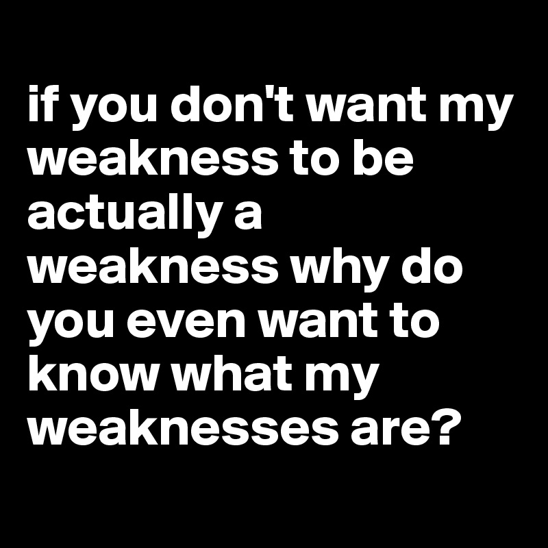 
if you don't want my weakness to be actually a weakness why do you even want to know what my weaknesses are?
