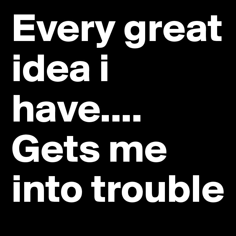 Every great idea i have.... Gets me into trouble 