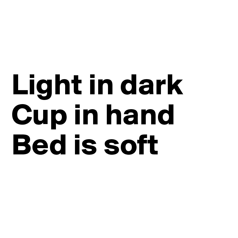

Light in dark
Cup in hand
Bed is soft

