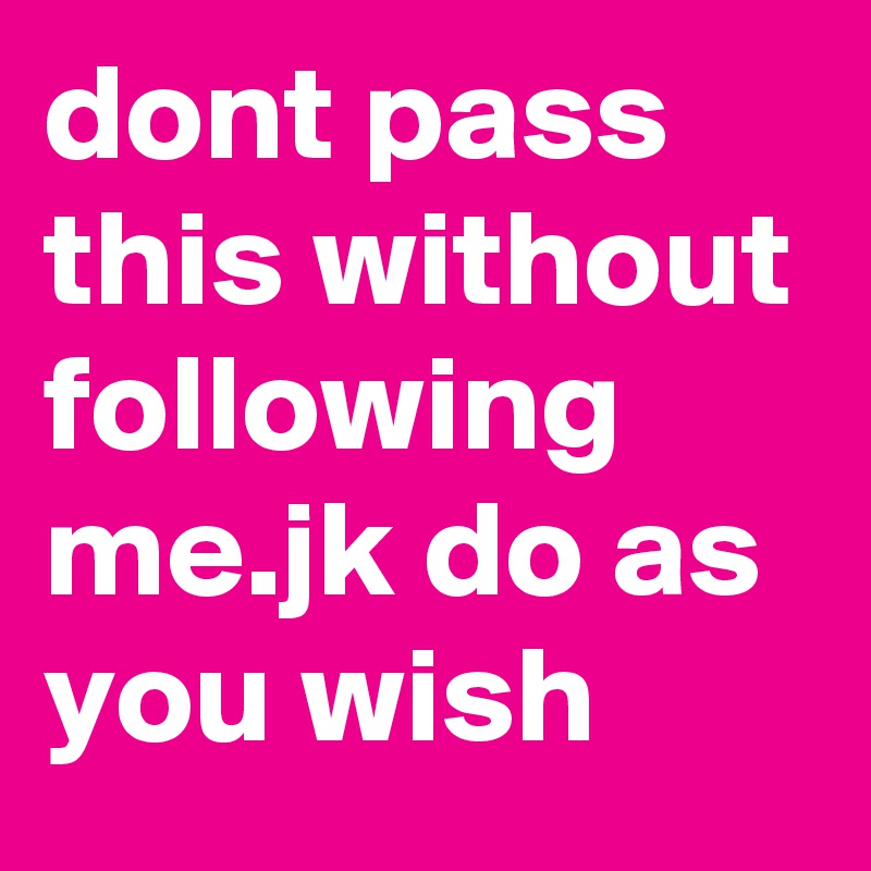 dont pass this without following me.jk do as you wish