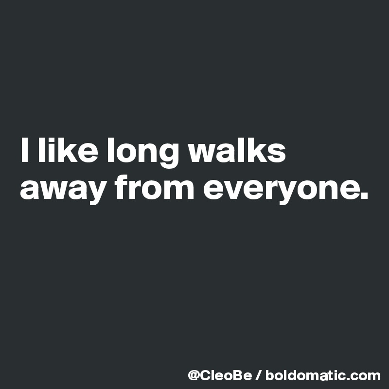 


I like long walks
away from everyone.



