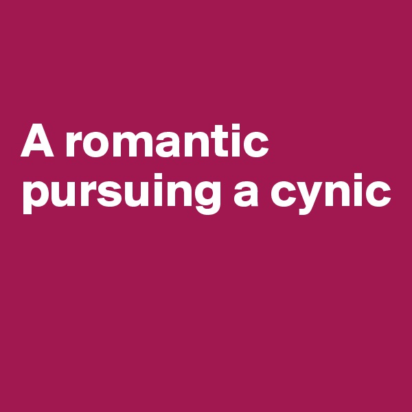 

A romantic pursuing a cynic


