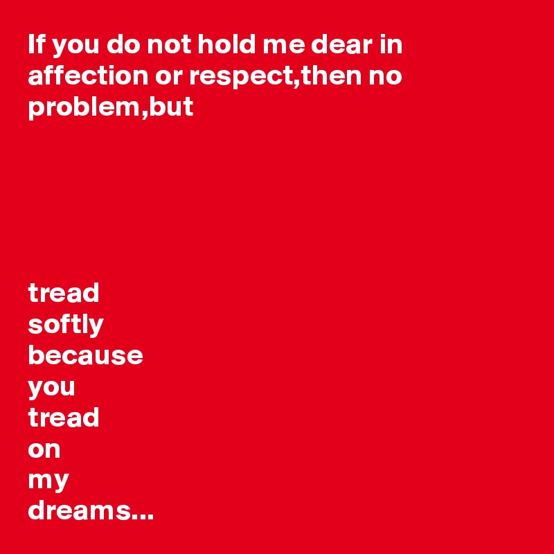 If you do not hold me dear in affection or respect,then no 
problem,but





tread 
softly 
because 
you 
tread 
on 
my 
dreams...