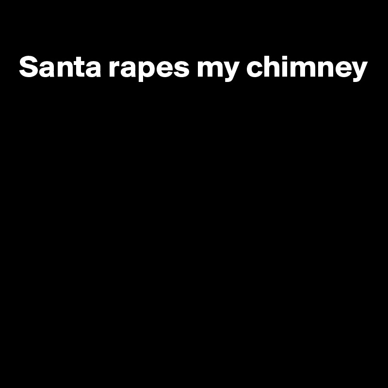 
Santa rapes my chimney








