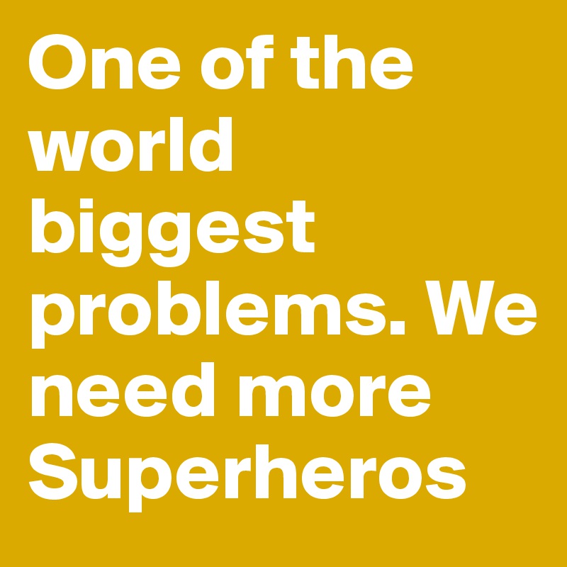 One of the world biggest problems. We need more Superheros