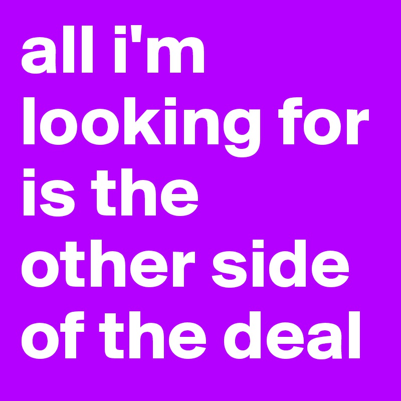 all i'm looking for is the other side of the deal