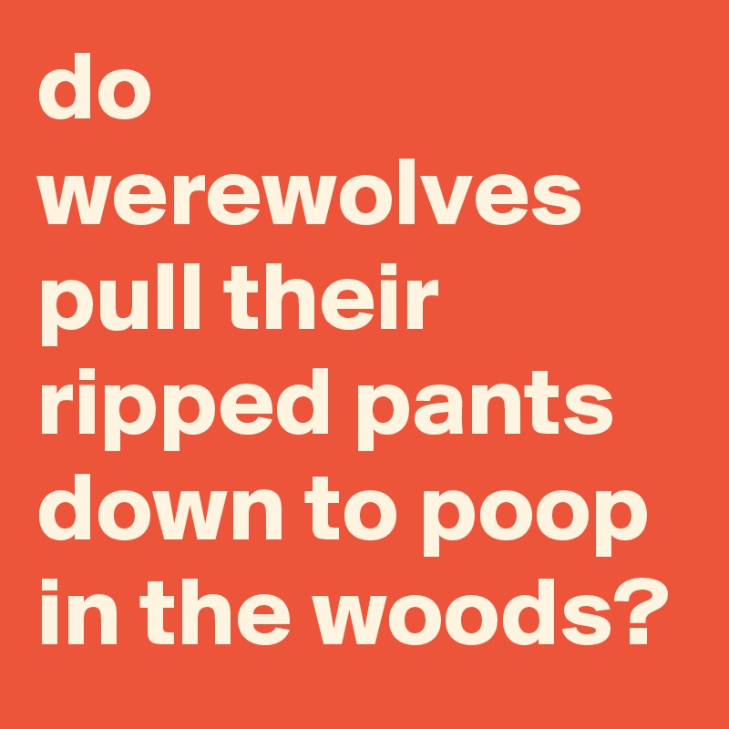 do werewolves pull their ripped pants down to poop in the woods?