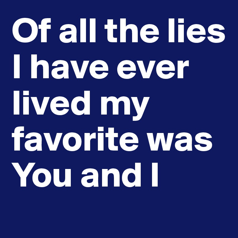Of all the lies I have ever lived my favorite was You and I