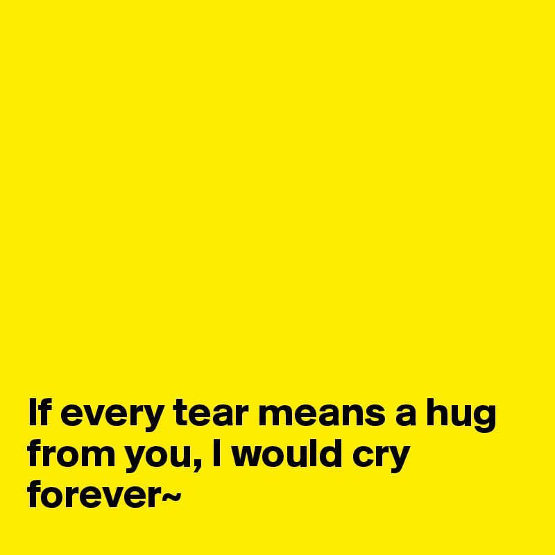 








If every tear means a hug from you, I would cry forever~