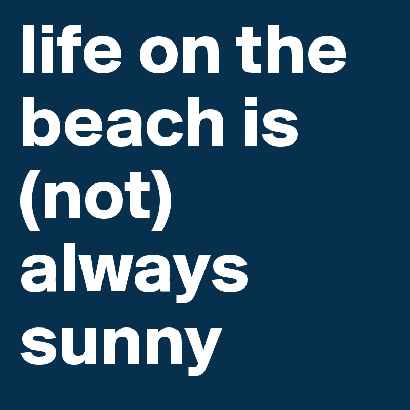 life on the beach is
(not) always sunny