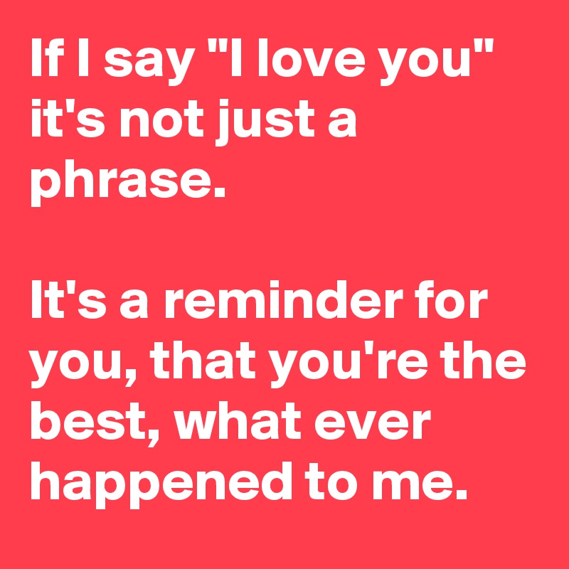 If I say "I love you" it's not just a phrase.

It's a reminder for you, that you're the best, what ever happened to me.