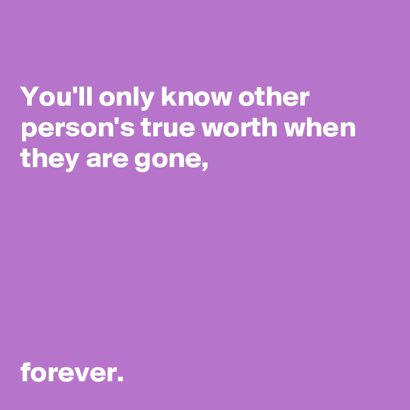 

You'll only know other person's true worth when they are gone,






forever.