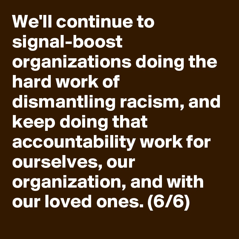 We'll continue to signal-boost organizations doing the hard work of dismantling racism, and keep doing that accountability work for ourselves, our organization, and with our loved ones. (6/6)