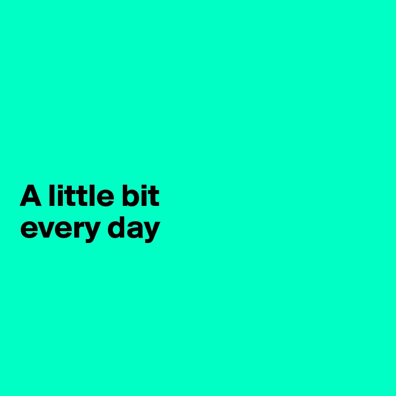 




A little bit
every day



