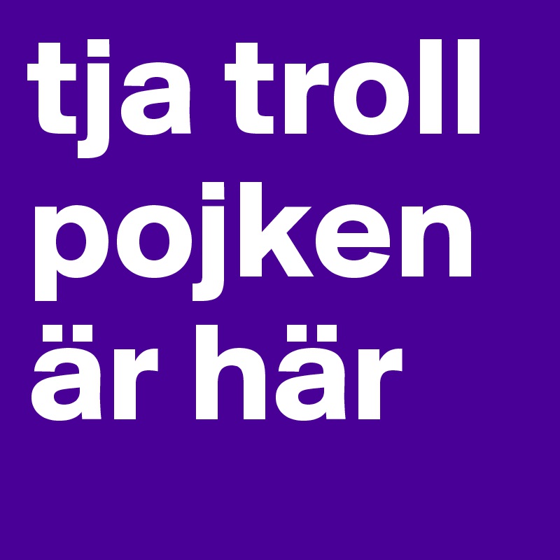 tja troll pojken är här