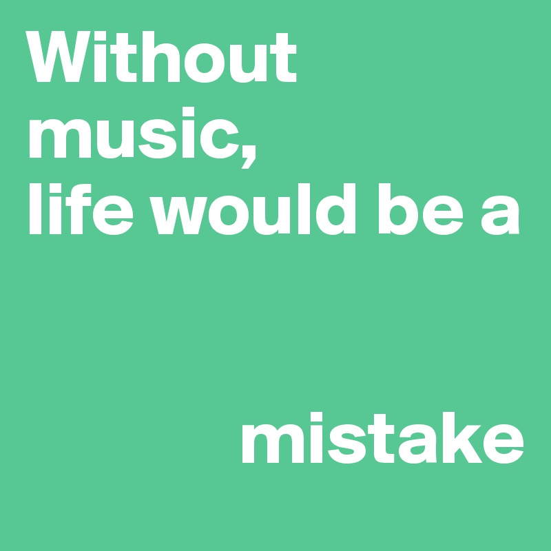 Without music, 
life would be a
                  
              
              mistake