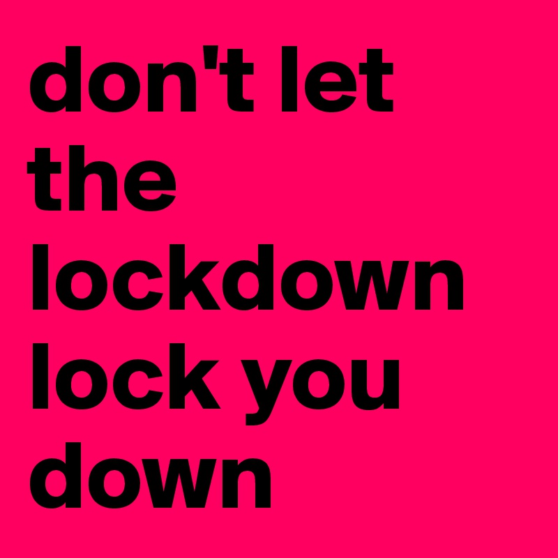 don't let the lockdown lock you down
