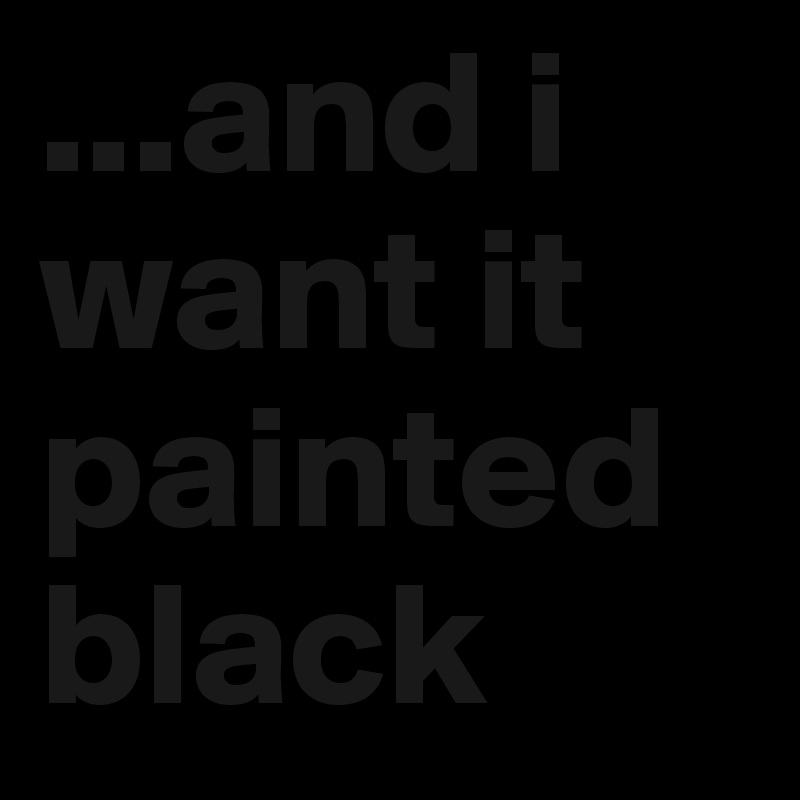 ...and i want it painted black