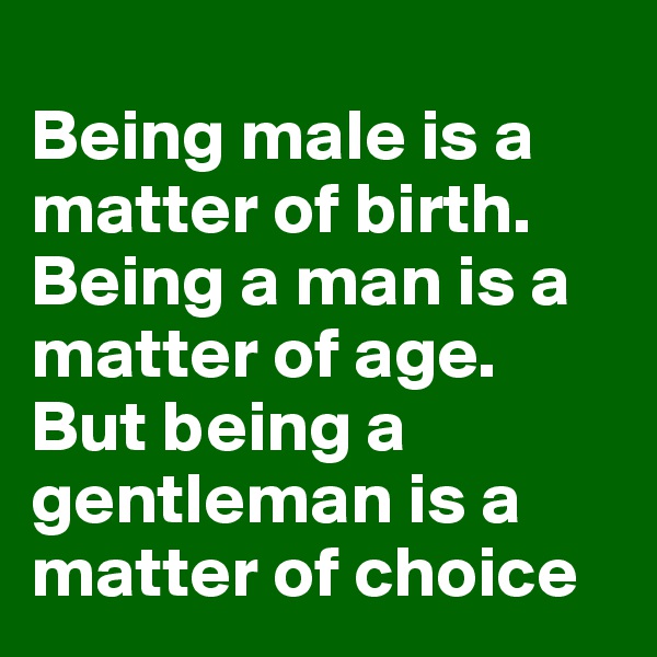 
Being male is a matter of birth. Being a man is a matter of age. But being a gentleman is a matter of choice