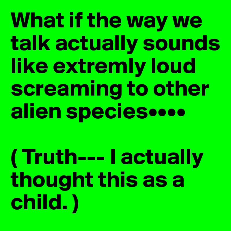 What if the way we talk actually sounds like extremly loud screaming to other alien species••••

( Truth--- I actually thought this as a child. )
