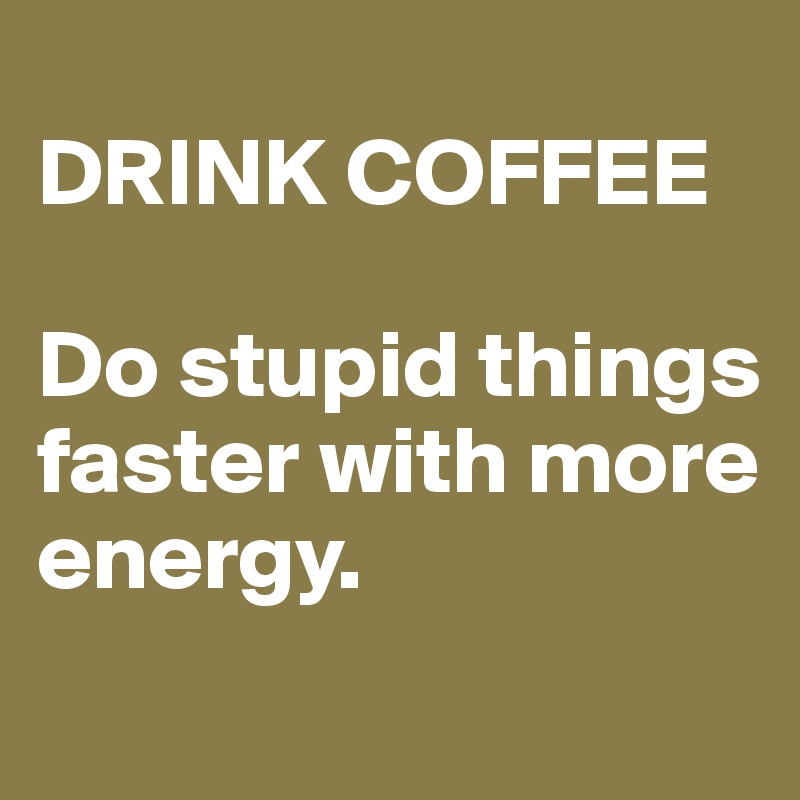 
DRINK COFFEE

Do stupid things faster with more energy.
