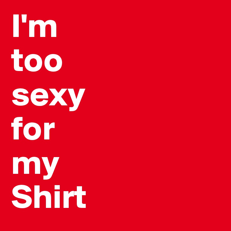 I'm 
too 
sexy 
for 
my 
Shirt 