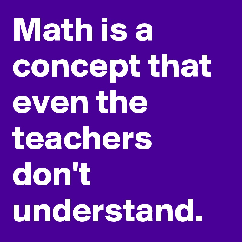 Math is a concept that even the teachers don't understand. - Post by ...