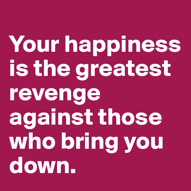 
Your happiness is the greatest revenge against those who bring you down.