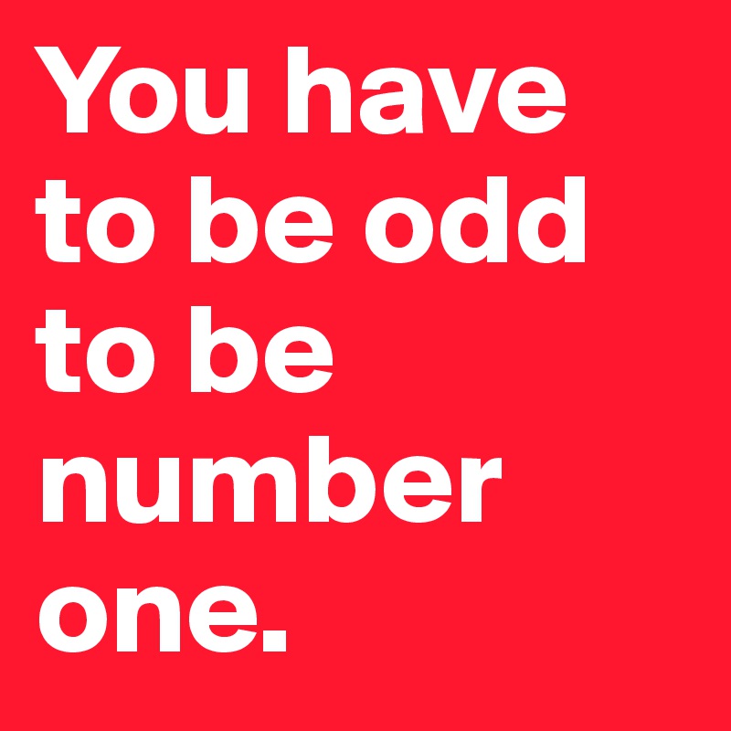 You have to be odd to be number one.