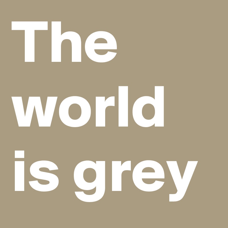 The world is grey