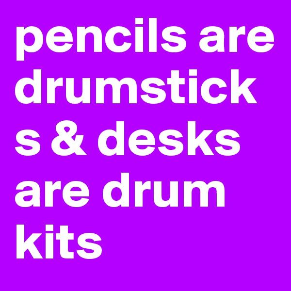 pencils are drumsticks & desks are drum kits