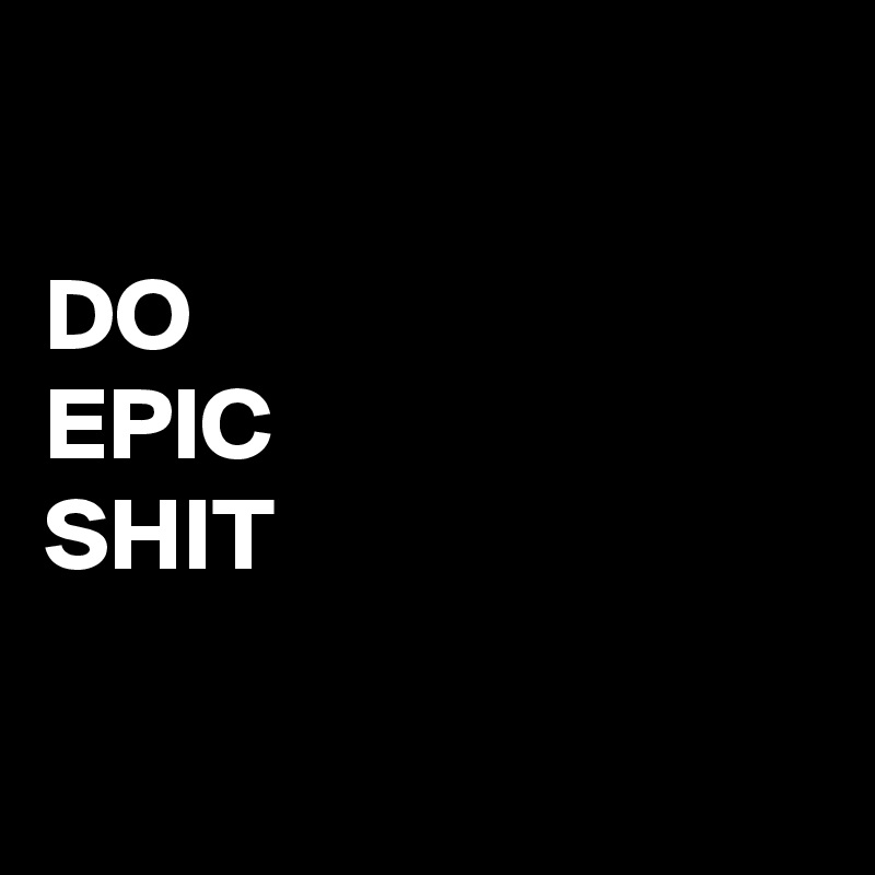 

DO
EPIC
SHIT

