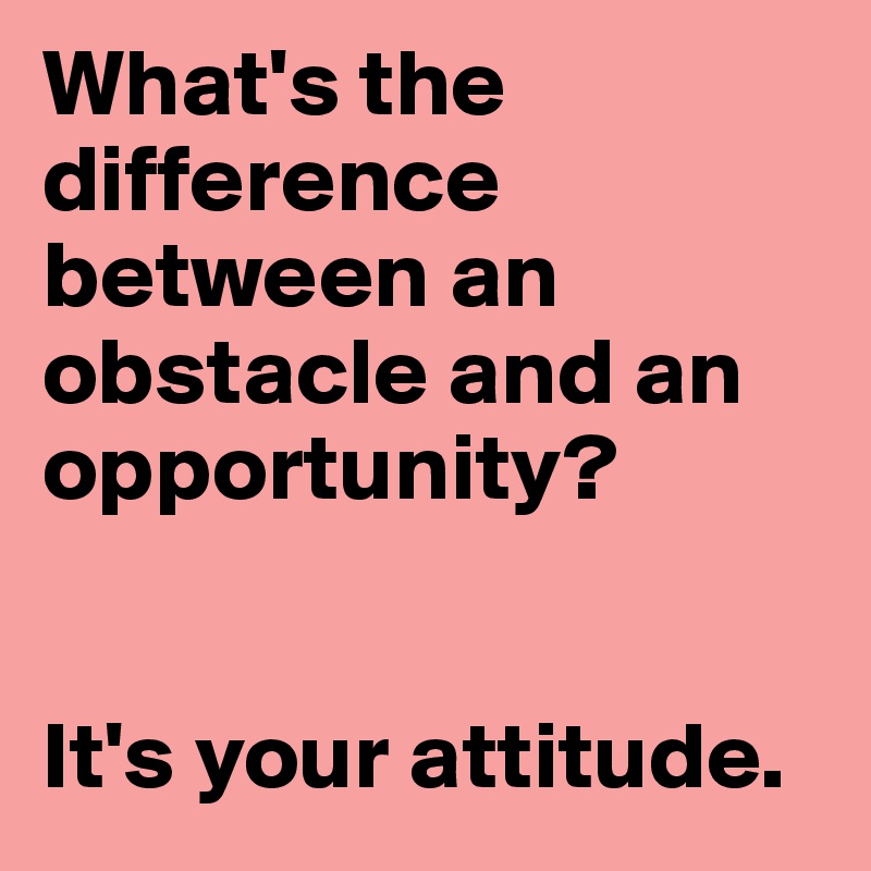 What's the difference between an obstacle and an opportunity?


It's your attitude. 
