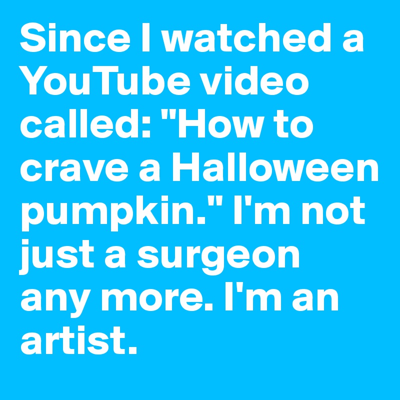 Since I watched a YouTube video called: "How to crave a Halloween pumpkin." I'm not just a surgeon any more. I'm an artist.